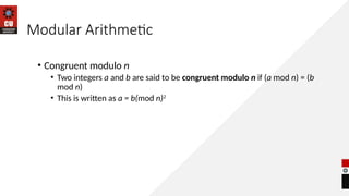 Modular Arithmetic
• Congruent modulo n
• Two integers a and b are said to be congruent modulo n if (a mod n) = (b
mod n)
• This is written as a = b(mod n)2
 