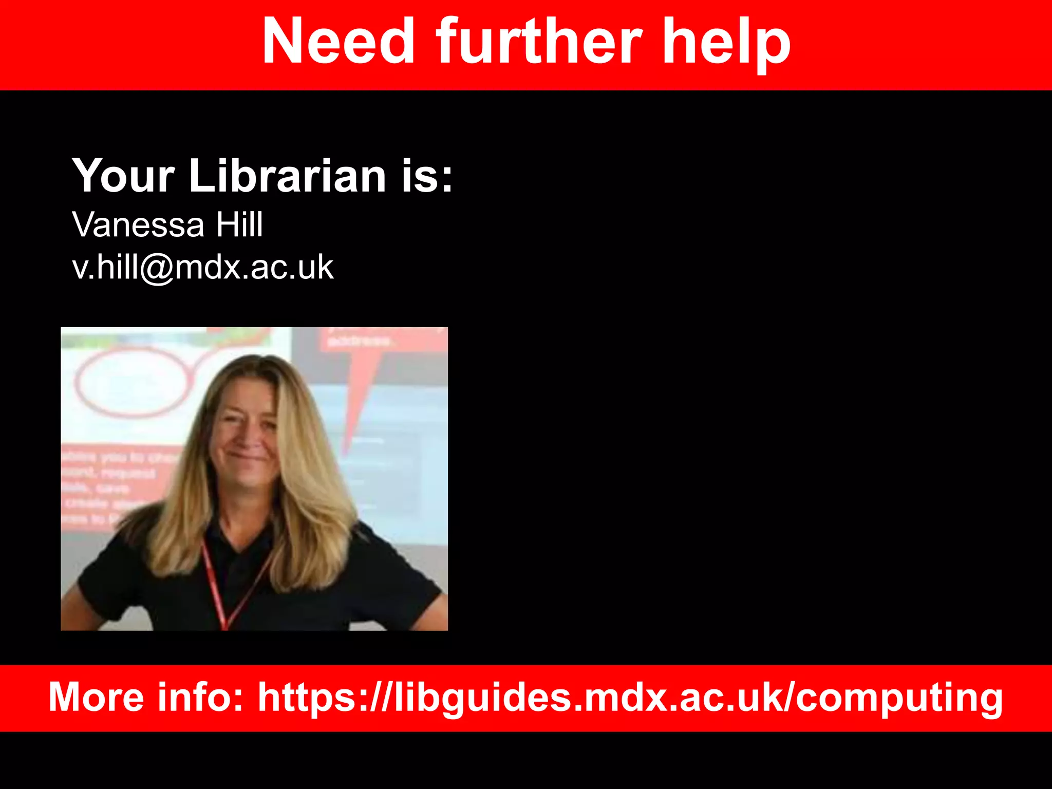 Need further help
Your Librarian is:
Vanessa Hill
v.hill@mdx.ac.uk
More info: https://libguides.mdx.ac.uk/computing
 