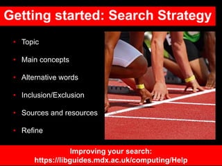 Getting started: Search Strategy
• Topic
• Main concepts
• Alternative words
• Inclusion/Exclusion
• Sources and resources
• Refine
Improving your search:
https://libguides.mdx.ac.uk/computing/Help
 