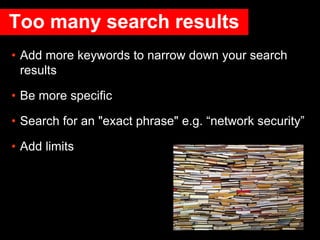 Too many search results
• Add more keywords to narrow down your search
results
• Be more specific
• Search for an "exact phrase" e.g. “network security”
• Add limits
 