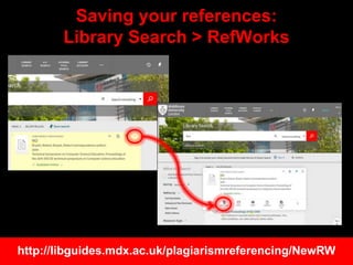 Saving your references:
Library Search > RefWorks
http://libguides.mdx.ac.uk/plagiarismreferencing/NewRW
 