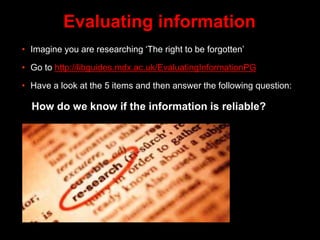 Evaluating information
• Imagine you are researching ‘The right to be forgotten’
• Go to http://libguides.mdx.ac.uk/Evalua...