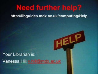 Need further help?
Your Librarian is:
Vanessa Hill v.hill@mdx.ac.uk
http://libguides.mdx.ac.uk/computing/Help
 