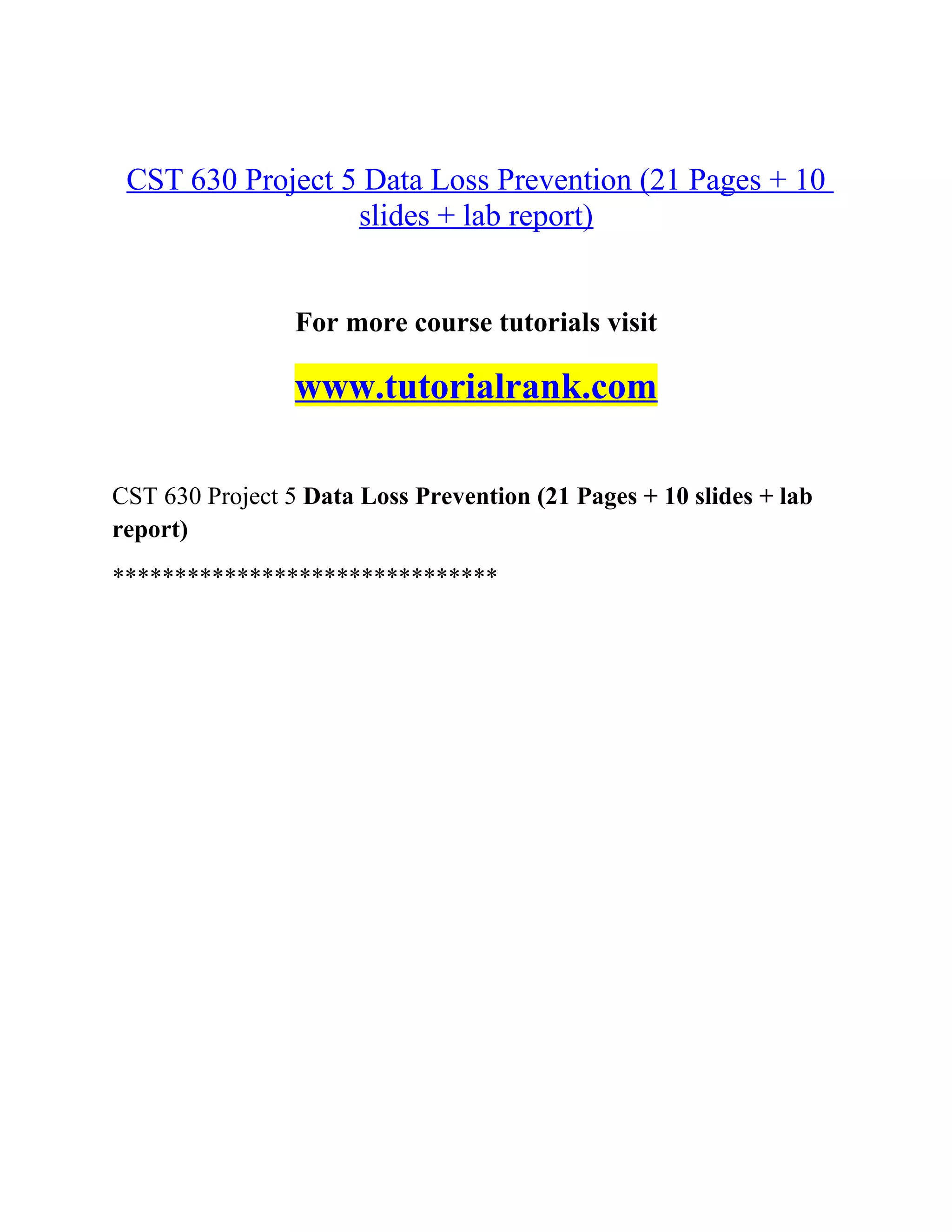 CST 630 Project 5 Data Loss Prevention (21 Pages + 10
slides + lab report)
For more course tutorials visit
www.tutorialrank.com
CST 630 Project 5 Data Loss Prevention (21 Pages + 10 slides + lab
report)
*******************************
 