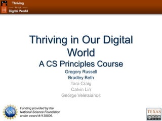 Thriving in Our Digital
World
A CS Principles Course
Gregory Russell
Bradley Beth
Tara Craig
Calvin Lin
George Veletsianos
Funding provided by the
National Science Foundation
under award #1138506.
 