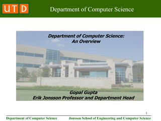 1
________________________________________________________________________
Department of Computer Science Jonsson School of Engineering and Computer Science
Department of Computer Science
Gopal Gupta
Erik Jonsson Professor and Department Head
Department of Computer Science:
An Overview
 