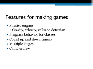 Features for making games
•  Physics engine
▫  Gravity, velocity, collision detection
•  Program behavior for classes
•  C...