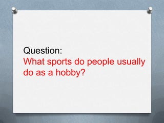 Question:
What sports do people usually
do as a hobby?
 