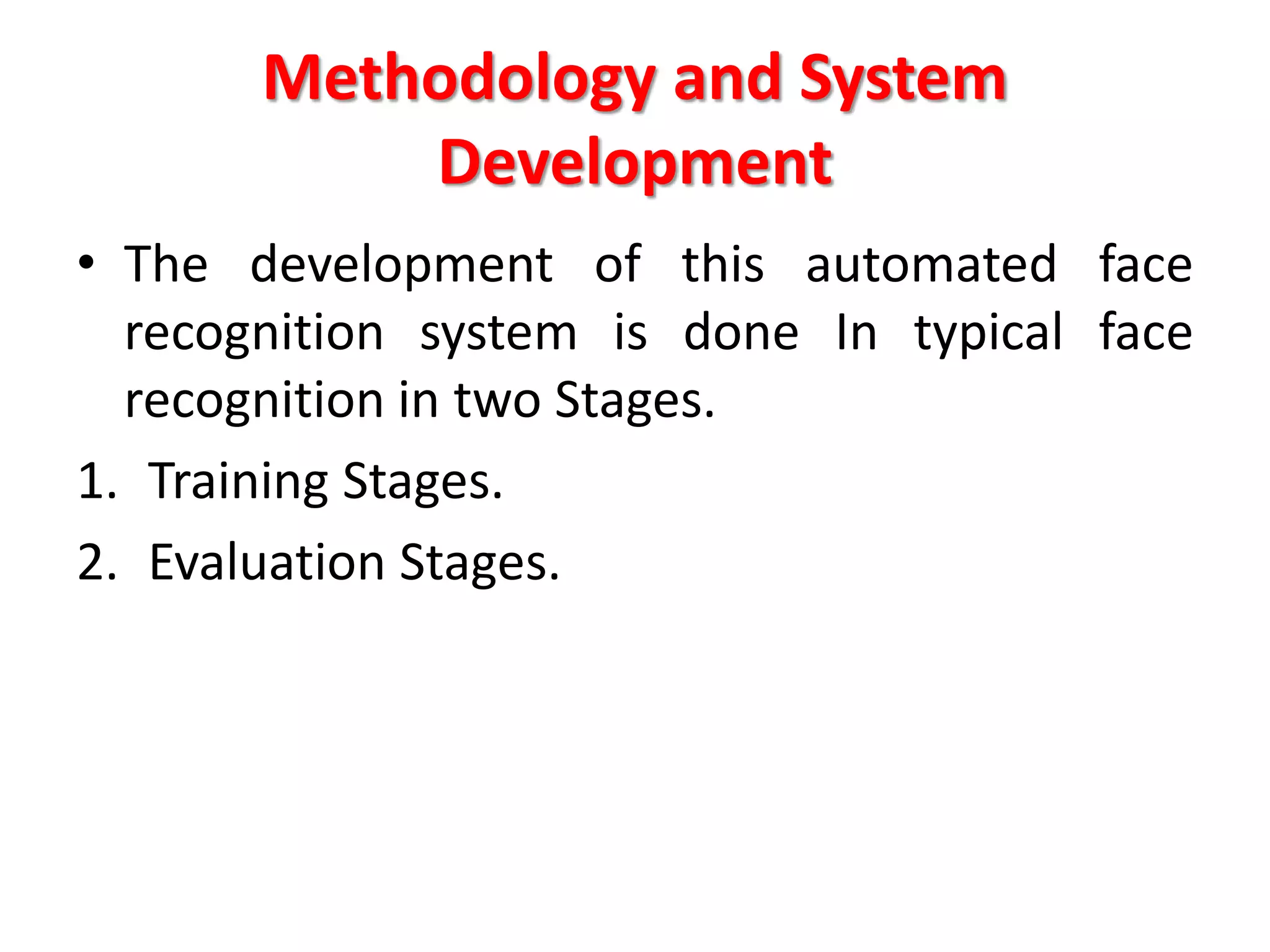 Methodology and System
Development
• The development of this automated face
recognition system is done In typical face
recognition in two Stages.
1. Training Stages.
2. Evaluation Stages.
 