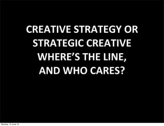 CREATIVE	
  STRATEGY	
  OR
STRATEGIC	
  CREATIVE
WHERE’S	
  THE	
  LINE,
AND	
  WHO	
  CARES?
Monday, 10 June 13
 