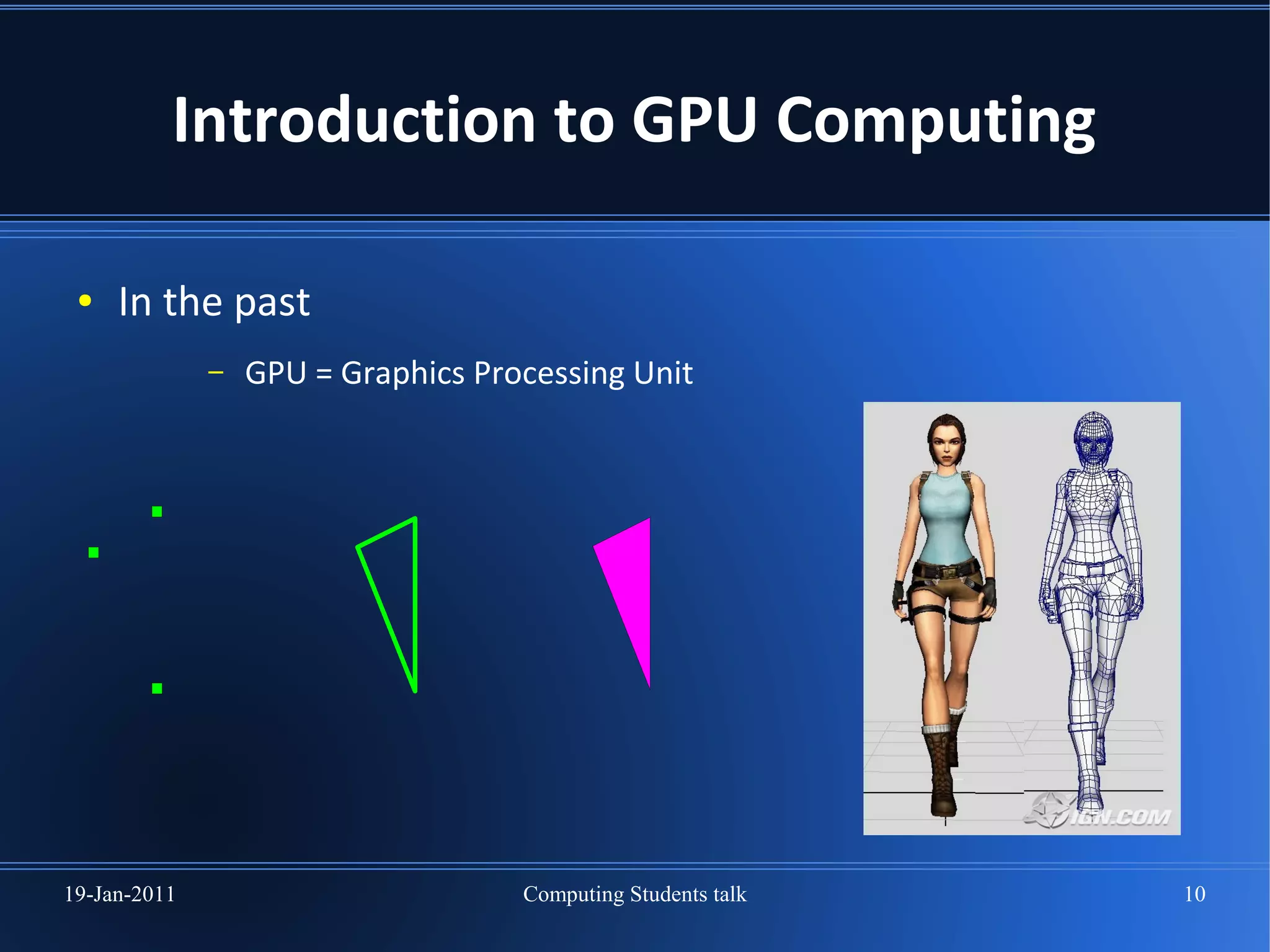Introduction to GPU Computing

 ●   In the past
              –   GPU = Graphics Processing Unit




19-Jan-2011                         Computing Students talk   10
 
