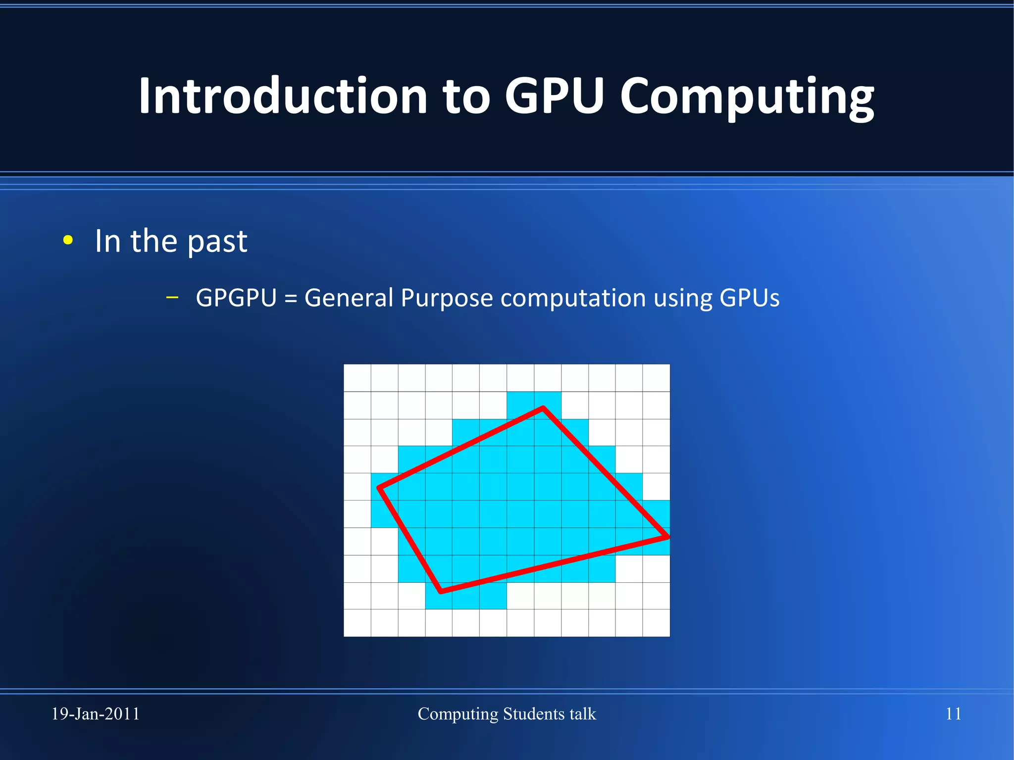 Introduction to GPU Computing

 ●   In the past
              –   GPGPU = General Purpose computation using GPUs




19-Jan-2011                        Computing Students talk         11
 