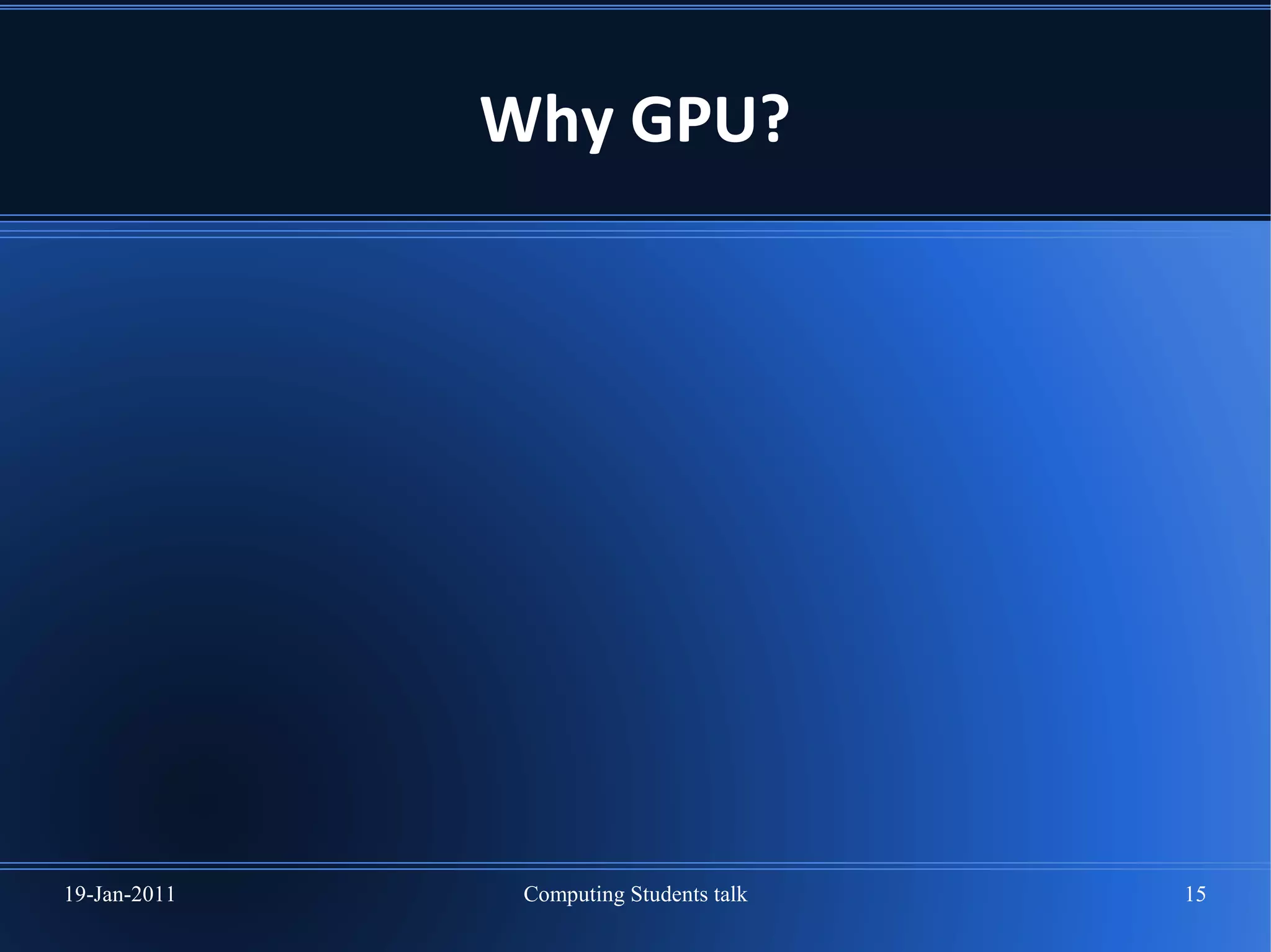 Why GPU?




19-Jan-2011    Computing Students talk   15
 
