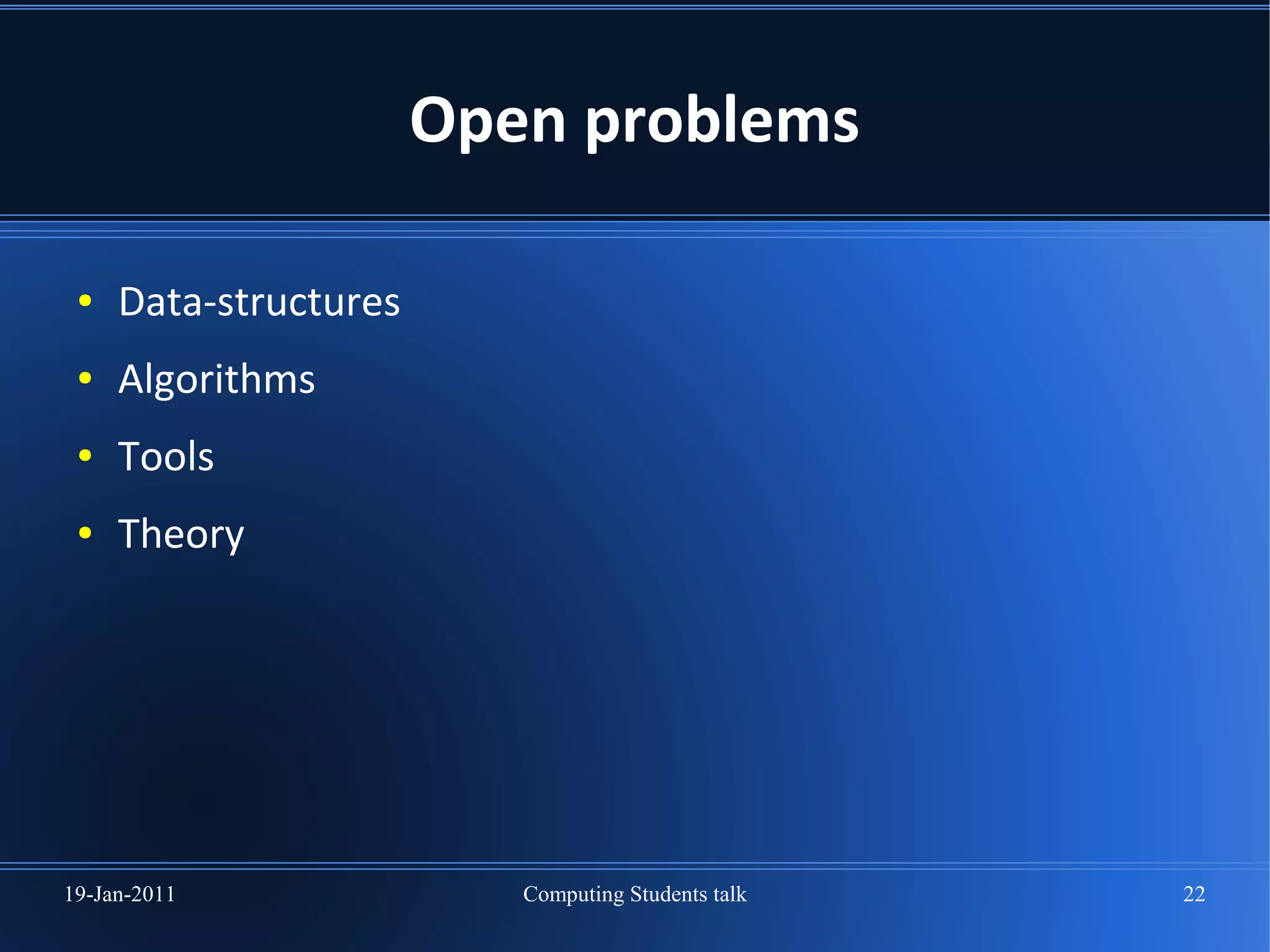 Open problems

 ●   Data-structures
 ●   Algorithms
 ●   Tools
 ●   Theory




19-Jan-2011               Computing Students talk   22
 