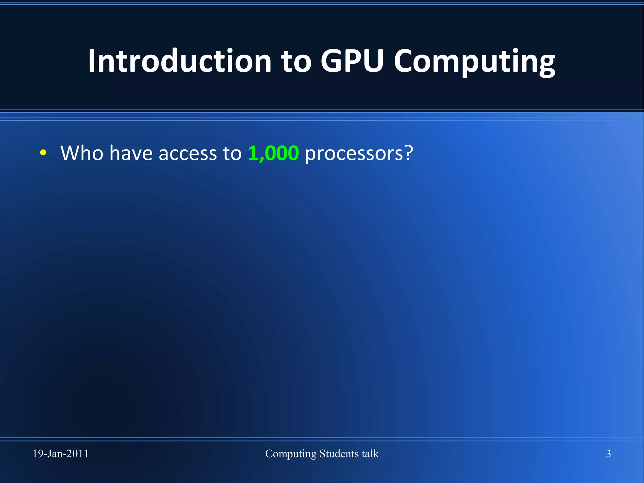 Introduction to GPU Computing

 ●   Who have access to 1,000 processors?




19-Jan-2011              Computing Students talk   3
 