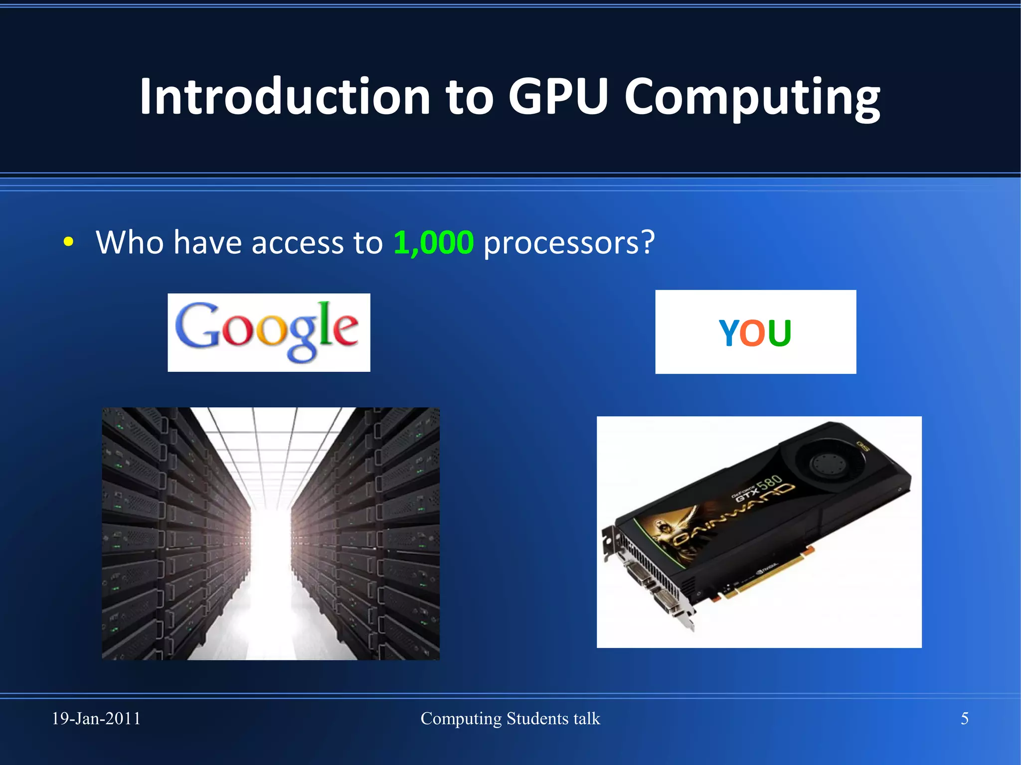Introduction to GPU Computing

 ●   Who have access to 1,000 processors?

                                                   YOU




19-Jan-2011              Computing Students talk         5
 