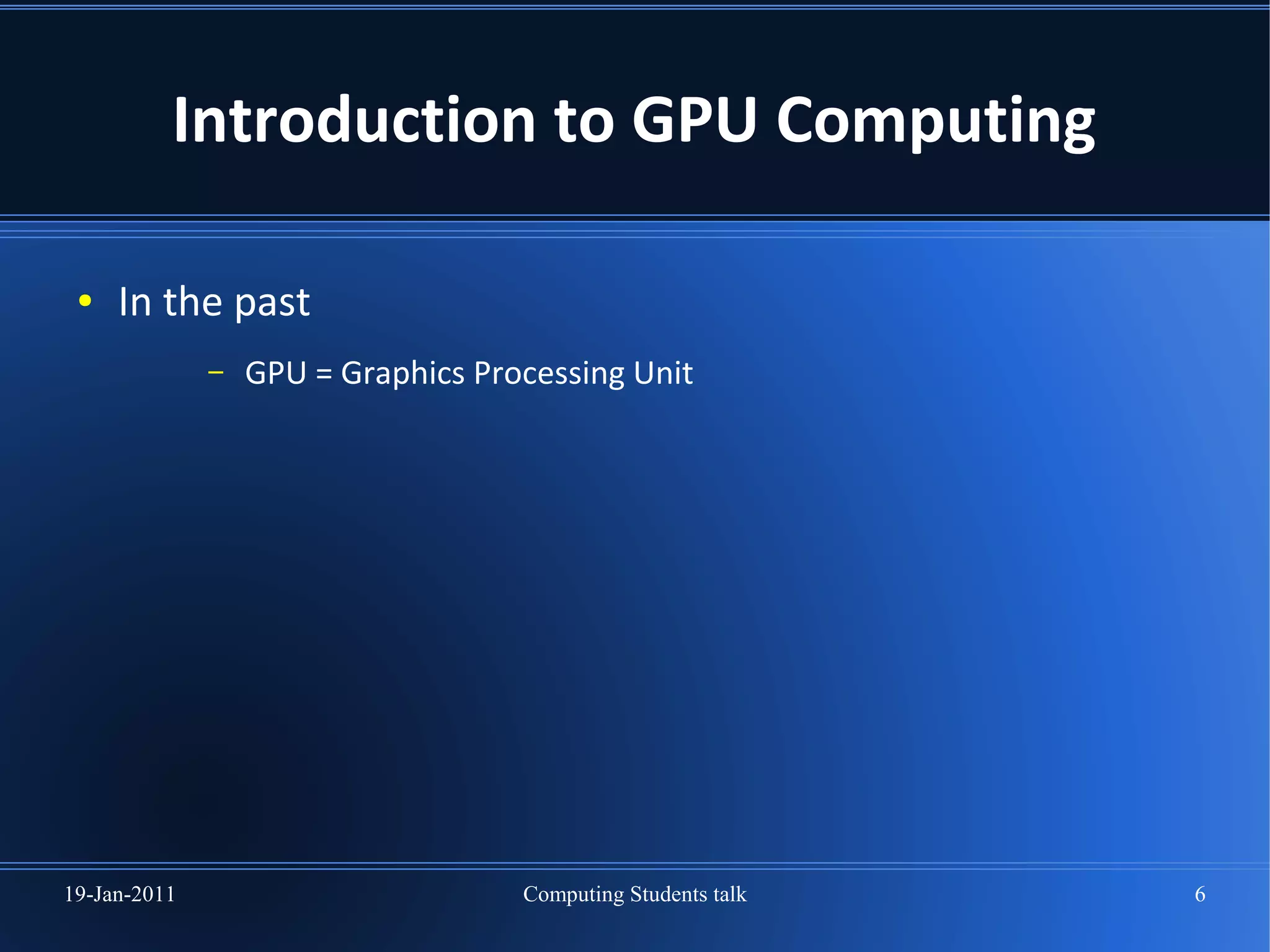 Introduction to GPU Computing

 ●   In the past
              –   GPU = Graphics Processing Unit




19-Jan-2011                         Computing Students talk   6
 