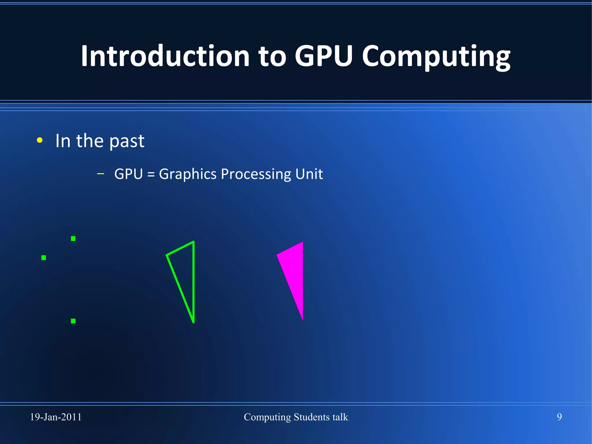 Introduction to GPU Computing

 ●   In the past
              –   GPU = Graphics Processing Unit




19-Jan-2011                         Computing Students talk   9
 