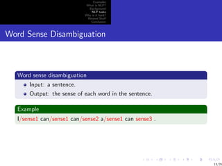 Examples
                             What is NLP?
                              Background
                                NLP tasks
                            Why is it hard?
                             Related Stuﬀ
                               Conclusion



Word Sense Disambiguation



   Word sense disambiguation
       Input: a sentence.
       Output: the sense of each word in the sentence.

   Example
   I/sense1 can/sense1 can/sense2 a/sense1 can sense3 .




                                                          13/25
 