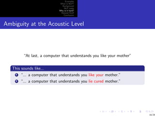 Examples
                               What is NLP?
                                Background
                                  NLP tasks
                              Why is it hard?
                               Related Stuﬀ
                                 Conclusion



Ambiguity at the Acoustic Level




          “At last, a computer that understands you like your mother”

   This sounds like...
     1   “... a computer that understands you like your mother.”
     2   “... a computer that understands you lie cured mother.”




                                                                        18/25
 