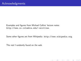 Acknowledgments




  Examples and ﬁgures from Michael Collins’ lecture notes:
  http://www.cs.columbia.edu/∼mcollins.


  Some other ﬁgures are from Wikipedia: http://www.wikipedia.org.


  The rest I randomly found on the web.
 