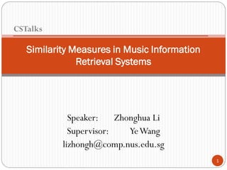 CSTalks

   Similarity Measures in Music Information
               Retrieval Systems




             Speaker:    Zhonghua Li
             Supervisor:    Ye Wang
           lizhongh@comp.nus.edu.sg
                                              1
 