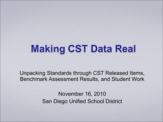 Unpacking Standards through CST Released Items, Benchmark Assessment Results, and Student Work November 16, 2010 San Diego Unified School District 