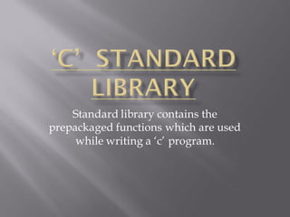Standard library contains the
prepackaged functions which are used
while writing a ‘c’ program.
 