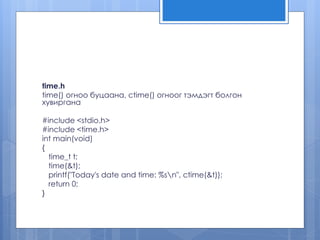 time.h
time() огноо буцаана, ctime() огноог тэмдэгт болгон
хувиргана
#include <stdio.h>
#include <time.h>
int main(void)
{
time_t t;
time(&t);
printf("Today's date and time: %sn", ctime(&t));
return 0;
}
 