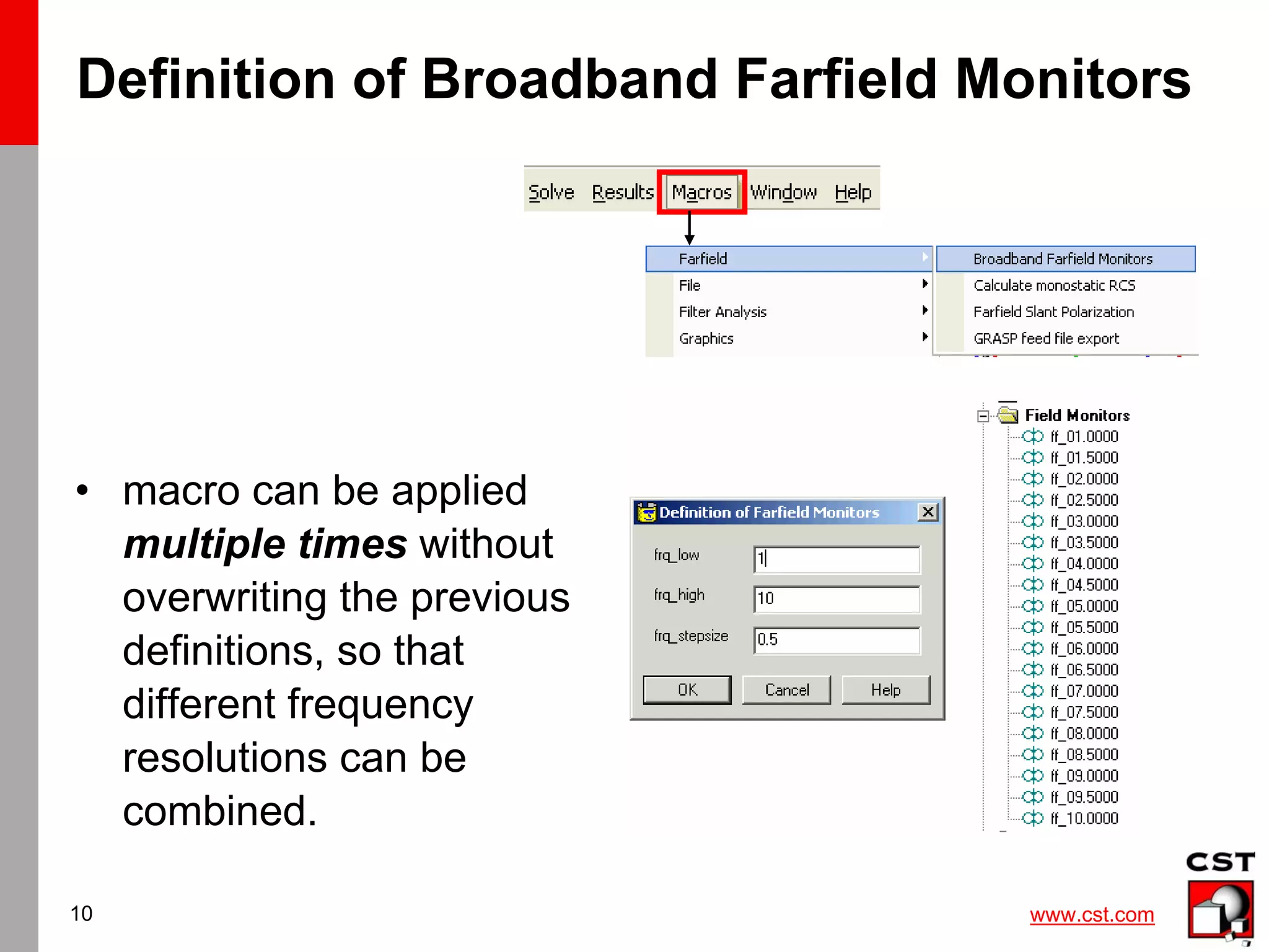 www.cst.com
10
Definition of Broadband Farfield Monitors
• macro can be applied
multiple times without
overwriting the previous
definitions, so that
different frequency
resolutions can be
combined.
 