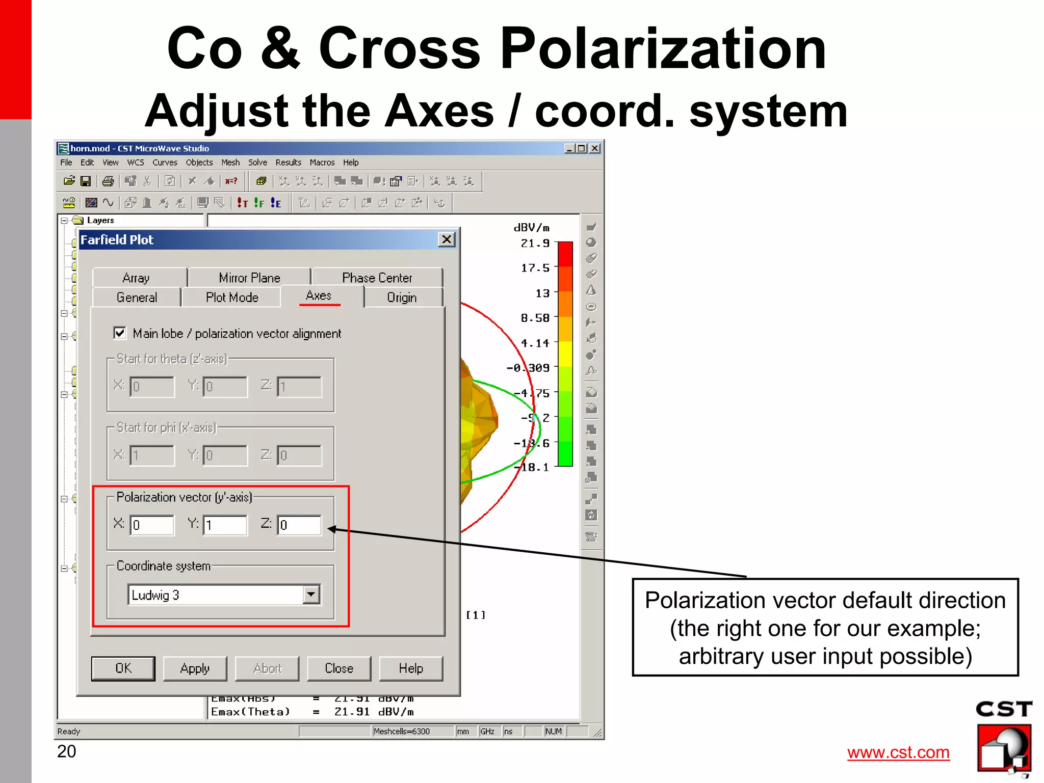 www.cst.com
20
Co & Cross Polarization
Adjust the Axes / coord. system
Polarization vector default direction
(the right one for our example;
arbitrary user input possible)
 