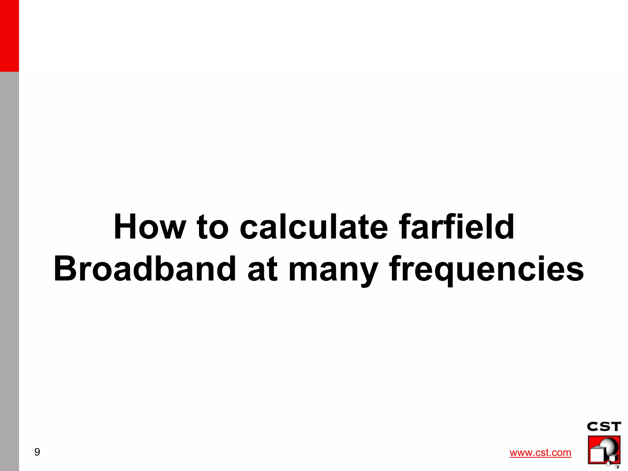 www.cst.com
9
How to calculate farfield
Broadband at many frequencies
 