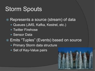 Storm Bolts
 Receive Tuples from Spouts or other Bolts
 Operate on, or React to Data
     Functions/Filters/Joins/Aggre...