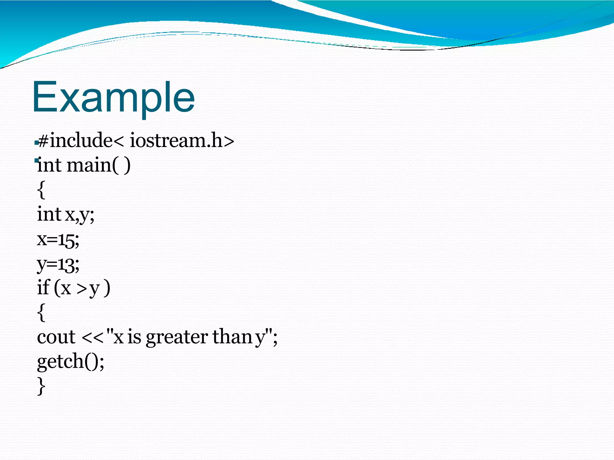 Example
:#include< iostream.h>
int main( )
{
int x,y;
x=15;
y=13;
if (x >y )
{
cout <<"x is greater thany";
getch();
}
 