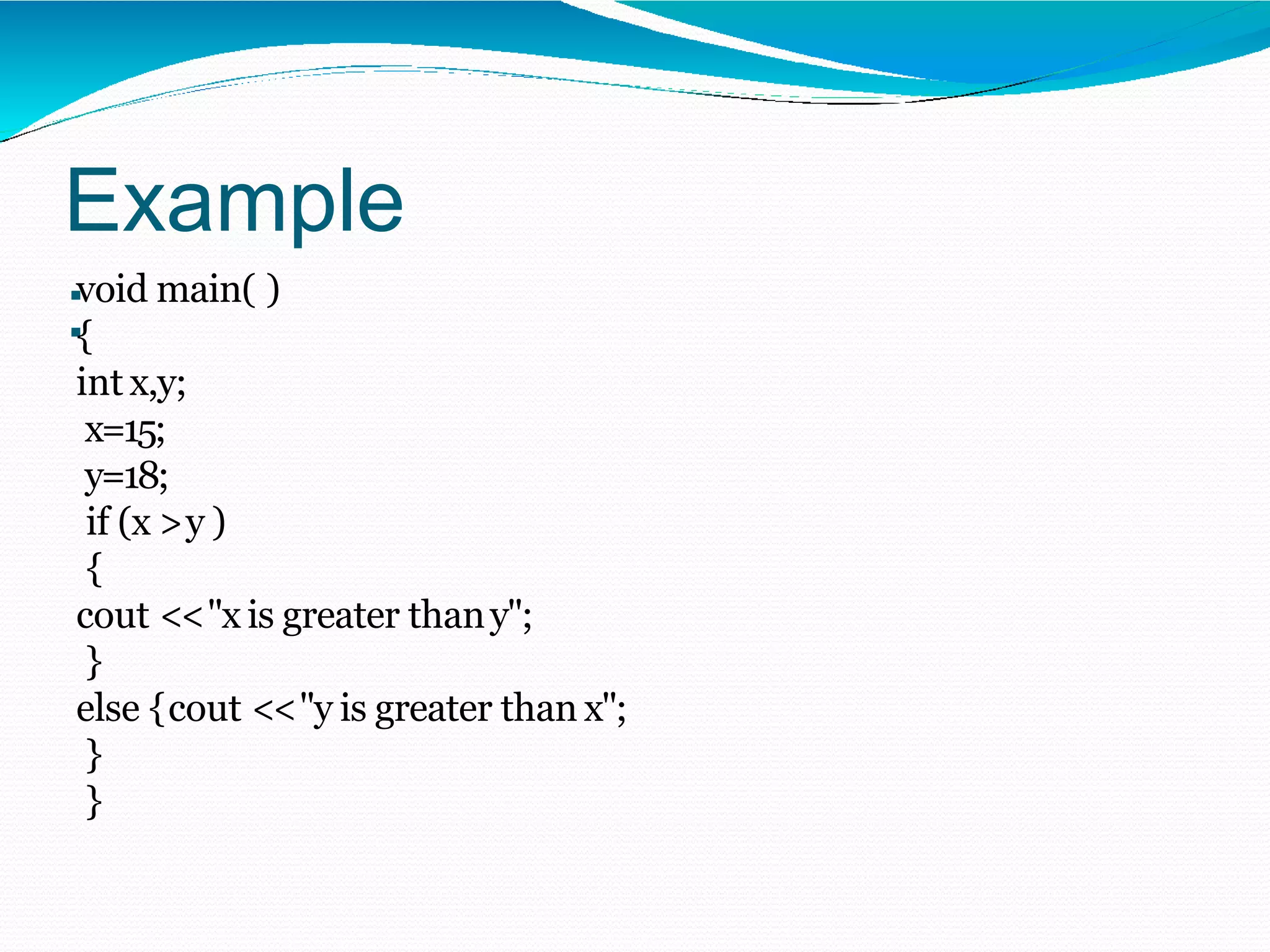 Example
:void main( )
{
int x,y;
x=15;
y=18;
if (x >y )
{
cout <<"x is greater thany";
}
else {cout <<"y is greater than x";
}
}
 