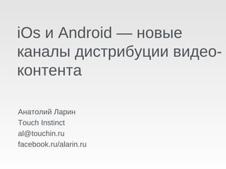 iOs и Android — новые
каналы дистрибуции видео-
контента

Анатолий Ларин
Touch Instinct
al@touchin.ru
facebook.ru/alarin.ru
 