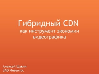 Гибридный CDN
как инструмент экономии
видеотрафика
Алексей Щукин
ЗАО Инвентос
 