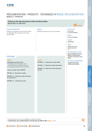101
TRAVAILCOLLABORATIF-
OUTILSNUMÉRIQUES
MAÎTRISEDESRISQUES–
PATHOLOGIES
RÉGLEMENTATION-
PRODUITS-TECHNIQUES
USAGES-SANTÉ-
CONFORT
BÂTIMENTS
DURABLES
QUARTIERSET
VILLESDURABLES
NOUVEAUTÉ ACTUALISATION FONDAMENTAUX
PROGRAMME
EURO9
RÉGLEMENTATION - PRODUITS - TECHNIQUES CYCLE : RÉGLEMENTATION
MODULE 2 - EXPERTISE
Calcul au feu des structures selon les Eurocodes :
application au bâtiment
ENJEUX/OBJECTIFS
Présenter aux ingénieurs structures les formats
de vérifications des structures au feu selon
les Eurocodes
PUBLIC
Ingénieurs praticiens du calcul de structures
DATE(S) 2014
3 et 4 mars
18 et 19 novembre
DURÉE
2 jours (14 heures)
LIEU(X)
CSTB Paris
TARIF
1 250 € net de taxes
(déjeuner(s) inclus)
RESPONSABLE DU STAGE
Ménad CHENAF, Directeur
adjoint du département
« sécurité, structures et feu»,
CSTB
MÉTHODES PÉDAGOGIQUES
• Apports théoriques
• Étude documentaire
JOUR 1
Organisation des Eurocodes :
• correspondances entre Eurocodes
et anciens textes codificatifs nationaux
• chronologie et période de recouvrement
L’action incendie selon l’EN1991
EN1992.1-2 – Structures en béton
EN1996-1-2 – Calcul au feu des structures
en maçonnerie
EN1993.1-2 – Structures en acier
JOUR 2
EN1993.1-2 – Structures en acier (suite)
EN1994.1-2 – Structures mixtes acier-béton
EN1995-1-2 – Calcul au feu des structures
en bois
Pour aller plus loin, nous vous conseillons de suivre la formation :
Fondamentaux de la réglementation incendie dans les ERP et IGH (SEC0) - p. 100
CSTB_CatalogueFormation_2014_p78-144.indd 101 19/11/13 14:59
 