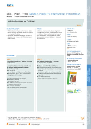 103
TRAVAILCOLLABORATIF-
OUTILSNUMÉRIQUES
MAÎTRISEDESRISQUES–
PATHOLOGIES
RÉGLEMENTATION-
PRODUITS-TECHNIQUES
USAGES-SANTÉ-
CONFORT
BÂTIMENTS
DURABLES
QUARTIERSET
VILLESDURABLES
NOUVEAUTÉ ACTUALISATION FONDAMENTAUX
PROGRAMME
RÉGL. - PROD. - TECH. CYCLE : PRODUITS-INNOVATIONS-ÉVALUATIONS
MODULE 1 - PRODUITS ET INNOVATIONS
Isolation thermique par l’extérieur
TEC34
ENJEUX/OBJECTIFS
• Maîtriser les technologies performances, règles
de conception et de mise en œuvre de l’isolation
thermique par l’extérieur
• Repérer les différentes pathologies issues d’un
défaut de mise en œuvre de l’ITE et les moyens
de les prévenir
PUBLIC
Architectes - Bureaux d’études et d’ingénierie -
Contrôleurs techniques - Gestionnaires de parcs
immobiliers - Responsables de la maintenance
et de l’exploitation - Responsables de projets
de construction et de réhabilitation - Fabricants
de revêtements
DATE(S) 2014
5 et 6 mars
24 et 25 septembre
DURÉE
2 jours (14 heures)
LIEU(X)
CSTB Marne-la-Vallée
TARIF
1 250 € net de taxes
(déjeuner(s) inclus)
RESPONSABLE DU STAGE
Bertrand RUOT, Ingénieur et
référent « Procédés et Façades »,
CSTB
MÉTHODES PÉDAGOGIQUES
• Apports théoriques
• Vidéos d’essais
DOCUMENTATION REMISE
Guide pratique « Bardage
rapporté sur ossature
secondaire en bois », CSTB
JOUR 1
Les différents systèmes d’isolation thermique
par l’extérieur
Les réglementations thermiques sur le neuf
et l’existant, les évolutions du Grenelle
de l’environnement :
• les exigences
• les principales conséquences sur l’enveloppe
• la contribution de l’ITE dans la performance
énergétique de l’enveloppe
Les systèmes d’enduit sur isolant :
• présentation générale
• la résistance au vent
• les règles de conception et de mise en œuvre
• l’évaluation des systèmes
• les principes d’entretien
• les principaux risques de pathologie
JOUR 2
Les règles professionnelles d’entretien
et de rénovation des ETICS
Bardages rapportés Vêtures Vêtages :
• les systèmes traditionnels et non traditionnels
• les principes de mise en œuvre des bardages
rapportés
• les points singuliers des bardages rapportés
• l’évaluation des performances des bardages
rapportés
• l’actualité réglementaire
• la pathologie des bardages rapportés
Pour aller plus loin, nous vous conseillons de suivre la formation :
Isolation thermique par l’extérieur : mise en œuvre (TEC35) - p. 65 et 122
CSTB_CatalogueFormation_2014_p78-144.indd 103 19/11/13 14:59
 
