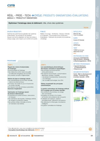 105
TRAVAILCOLLABORATIF-
OUTILSNUMÉRIQUES
MAÎTRISEDESRISQUES–
PATHOLOGIES
RÉGLEMENTATION-
PRODUITS-TECHNIQUES
USAGES-SANTÉ-
CONFORT
BÂTIMENTS
DURABLES
QUARTIERSET
VILLESDURABLES
NOUVEAUTÉ ACTUALISATION FONDAMENTAUX
PROGRAMME
TEC56
RÉGL. - PROD. - TECH. CYCLE : PRODUITS-INNOVATIONS-ÉVALUATIONS
MODULE 1 - PRODUITS ET INNOVATIONS
Optimiser l’éclairage dans le bâtiment : rôle, choix des systèmes
ENJEUX/OBJECTIFS
Optimiser les performances globales des systèmes
d’alimentation, de luminaire et de gradation.
Assurer une bonne adaptation du type de lumière à
chaque usage, sans impact sur le confort et la santé.
PUBLIC
Maîtres d’ouvrage - Architectes – Bureaux d’études
et d’ingénierie - Économistes de la construction -
Eclairagistes - Fabricants de produits et de systèmes
d’éclairage
DATE(S) 2014
20 et 21 mai
13 et 14 octobre
DURÉE
2 jours (14 heures)
LIEU(X)
CSTB Paris
TARIF
1 250 € net de taxes
(déjeuner(s) inclus)
RESPONSABLE DU STAGE
Christophe MARTINSONS,
Chef de division « Éclairage
et Électromagnétisme », CSTB
MÉTHODES PÉDAGOGIQUES
• Apports théoriques
et méthodologiques
• Étude de cas
DOCUMENTATION REMISE
Guide « Bâtir le développement
durable - Construire avec
la lumière naturelle », CSTB
JOUR 1
Rappel des notions fondamentales
de l’éclairage :
• la terminologie de l’éclairage
• les critères de confort visuel, de qualité
et d’efficacité énergétique de la lumière
• le contexte normatif et réglementaire
Notions de base en éclairage naturel :
• les caractéristiques de la lumière naturelle,
notions de climat lumineux
• le Facteur de lumière du jour et l’autonomie
en lumière naturelle
• la mesure in situ des principaux paramètres
Exercices d’application
Optimisation de l’éclairage naturel -
les facteurs déterminants :
• l’importance du climat lumineux, obstructions
et masques
• les orientations des façades, l’éclairage zénithal,
les vitrages et protections solaires
• les surfaces vitrées minimales, la forme
et l’orientation des fenêtres
JOUR 2    
Les caractéristiques photométriques
des lampes, luminaires et appareillages :
• les principes de fonctionnement
et les performances
• les aspects économiques : consommations
électriques, entretien, durabilité
 - les lampes incandescentes, fluorescentes
et à décharge
 - les nouvelles technologies : les LEDs
Tableau récapitulatif des principales
caractéristiques
La gestion automatique de l’éclairage artificiel
et le couplage avec la lumière naturelle :
• le contrôle du flux lumineux, le zonage
des commandes
• la gestion en fonction d’un horaire,
en fonction de la présence des occupants
• l’utilisation de capteurs : capteurs
photoélectriques, détecteurs de présence
• les détecteurs à infrarouges, de présence
intelligents
• la gestion centralisée de l’éclairage
Pour aller plus loin, nous vous conseillons de suivre la formation :
Conception bioclimatique des bâtiments (ENR21) - p. 57
CSTB_CatalogueFormation_2014_p78-144.indd 105 19/11/13 14:59
 