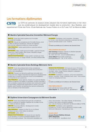 9
[ FORMATION]
Les formations diplômantes
Le CSTB est partenaire de plusieurs écoles préparant des formations diplômantes en lien direct
avec les problématiques de développement durable dans la construction : deux Mastères, avec
respectivement l’École des Ponts, l’École Nationale des Travaux Publics et un DUT avec l’IUT de Marne-la-Vallée.
OBJECTIF Former des cadres supérieurs de l’immobilier
et du bâtiment durables.
AMBITION Articuler les compétences de l’immobilier (finance, droit)
et celles du bâtiment (architecture, sciences de l’ingénieur)
dans une des meilleures formations au niveau européen.
CIBLE PRINCIPALE Cadres expérimentés en poste des secteurs
privé et public.
PARTENAIRES Dalkia, Crédit Agricole Immobilier, Logement Français,
Poste Immo, Rabot-Dutilleul, Saint-Gobain, Ministères chargés
du Logement et de l’Écologie.
ORGANISATION PÉDAGOGIQUE À temps partiel (1 semaine par mois)
350 heures de cours, un voyage d’études, une thèse professionnelle.
CALENDRIER Candidature : avril à novembre - Formation
en 18 mois : cours de janvier à décembre, soutenance de thèse
durant le semestre suivant. Coût : 15 000 e.
http://mastere-ibe.enpc.fr
Jean Carassus Professeur, Directeur du Mastère Spécialisé
jean.carassus@immobilierdurable.eu
Tél. : 06 61 30 61 66 - www.immobilierdurable.eu
James Gilbert Responsable académique
james.gilbert@enpc.fr - Tél. : 01 64 15 39 74
Formation accréditée par la Conférence des Grandes Écoles
Mastère Spécialisé Executive Immobilier Bâtiment Énergie
OBJECTIF Former des professionnels à fortes compétences
et ayant vocation à agir dans tous les champs de la construction
neuve et de la réhabilitation.
AMBITION Proposer une démarche systémique renouvelée de la
construction pour intégrer l’ensemble des exigences du développement
durable dans un projet de construction neuve ou de réhabilitation,
sur l’ensemble de son cycle de vie.
CIBLE PRINCIPALE Jeunes diplômés, titulaires d’un grade de Mastère
(diplôme d’ingénieur, de mastère ou équivalent), soucieux d’accéder à
une connaissance experte dans le domaine de la construction durable
et responsable, professionnels expérimentés du secteur, de niveau
Mastère, ayant l’ambition de dynamiser leur parcours professionnel
dans un domaine en très forte évolution.
ORGANISATION PÉDAGOGIQUE  330 heures de cours, 270 heures
consacrées à la mise en application des compétences : tutorats
de projets, visites, voyage d’étude, évaluations, préparation
de la mission en entreprise.
CALENDRIER Candidature : 2 sessions : avril à mai et septembre -
Rentrée : novembre - Durée : novembre à avril, cours - mai à octobre,
mission en entreprise de 6 mois.
http://gbbv.entpe.fr/
École nationale des travaux publics de l’État
Claire Departe Tél. : 04 72 04 70 93 - gbbv@entpe.fr
Formation accréditée par la Conférence des Grandes Écoles
Mastère Spécialisé Green Buildings Bâtiments Verts
OBJECTIF Former des professionnels ayant des compétences
métiers du bâtiment et capables d’appliquer les nouvelles normes
en matière de bâtiment durable.
AMBITION Devenir les référents « développement durable »
des chantiers du bâtiment.
CIBLE PRINCIPALE Titulaires d’un Bac Pro ou d’un Brevet
Professionnel dans un des métiers du bâtiment.
PARTENAIRES UPEC, BTP77
ORGANISATION PÉDAGOGIQUE 693 heures de cours réparties
sur 20 semaines, en contrat de professionnalisation d’un an
(70 % de formation pratique) - Des intervenants spécialisés pour
chacun des domaines - Des visites d’études, de laboratoires
d’essais et des mises en situations pratiques.
Lieux : sites de Champs-sur-Marne (IUT de Marne-la-Vallée et CSTB).
CALENDRIER Candidature : avril à septembre.
Formation sur 10 mois : cours en alternance d’octobre à juillet.
Rythme de l’alternance : 2 semaines par mois.
iut.univ-mlv.fr
Jacques Renaud, Matthieu Grimaud,
Valérie Magniadas
Tél. : 01 60 95 85 02 - ducbd@univ-mlv.fr
Diplôme Universitaire Compagnons du Bâtiment Durable
CSTB_CatalogueFormation_2014_p01-15.indd 9 19/11/13 13:01
 