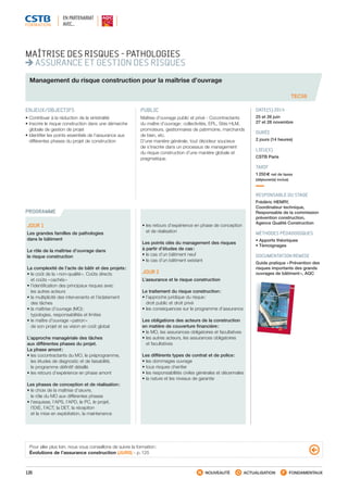126 NOUVEAUTÉ ACTUALISATION FONDAMENTAUX
PROGRAMME
TEC58
MAÎTRISE DES RISQUES - PATHOLOGIES
ASSURANCE ET GESTION DES RISQUES
Management du risque construction pour la maîtrise d’ouvrage
ENJEUX/OBJECTIFS
• Contribuer à la réduction de la sinistralité
• Inscrire le risque construction dans une démarche
globale de gestion de projet
• Identifier les points essentiels de l’assurance aux
différentes phases du projet de construction
PUBLIC
Maîtres d’ouvrage public et privé - Cocontractants
du maître d’ouvrage : collectivités, EPL, Stés HLM,
promoteurs, gestionnaires de patrimoine, marchands
de bien, etc. 
D’une manière générale, tout décideur soucieux
de s’inscrire dans un processus de management
du risque construction d’une manière globale et
pragmatique.
DATE(S) 2014
25 et 26 juin
27 et 28 novembre
DURÉE
2 jours (14 heures)
LIEU(X)
CSTB Paris
TARIF
1 250 € net de taxes
(déjeuner(s) inclus)
RESPONSABLE DU STAGE
Frédéric HENRY,
Coordinateur technique,
Responsable de la commission
prévention construction,
Agence Qualité Construction
MÉTHODES PÉDAGOGIQUES
• Apports théoriques
• Témoignages
DOCUMENTATION REMISE
Guide pratique « Prévention des
risques importants des grands
ouvrages de bâtiment », AQC
JOUR 1
Les grandes familles de pathologies
dans le bâtiment
Le rôle de la maîtrise d’ouvrage dans
le risque construction
La complexité de l’acte de bâtir et des projets :
• le coût de la « non-qualité ». Coûts directs
et coûts « cachés »
• l’identification des principaux risques avec
les autres acteurs
• la multiplicité des intervenants et l’éclatement
des tâches
• la maîtrise d’ouvrage (MO) :
typologies, responsabilités et limites
• le maître d’ouvrage « patron »
de son projet et sa vision en coût global
L’approche managériale des tâches
aux différentes phases du projet.
La phase amont :
• les cocontractants du MO, le préprogramme,
les études de diagnostic et de faisabilité,
le programme définitif détaillé
• les retours d’expérience en phase amont
Les phases de conception et de réalisation :
• le choix de la maîtrise d’œuvre,
le rôle du MO aux différentes phases
• l’esquisse, l’APS, l’APD, le PC, le projet,
l’EXE, l’ACT, la DET, la réception
et la mise en exploitation, la maintenance
• les retours d’expérience en phase de conception
et de réalisation
Les points clés du management des risques
à partir d’études de cas :
• le cas d’un bâtiment neuf
• le cas d’un bâtiment existant
JOUR 2
L’assurance et le risque construction
Le traitement du risque construction :
• l’approche juridique du risque :
droit public et droit privé
• les conséquences sur le programme d’assurance
Les obligations des acteurs de la construction
en matière de couverture financière :
• le MO, les assurances obligatoires et facultatives
• les autres acteurs, les assurances obligatoires
et facultatives
Les différents types de contrat et de police :
• les dommages ouvrage
• tous risques chantier
• les responsabilités civiles générales et décennales
• la nature et les niveaux de garantie
Pour aller plus loin, nous vous conseillons de suivre la formation :
Évolutions de l’assurance construction (JUR5) - p. 125
EN PARTENARIAT
AVEC…
CSTB_CatalogueFormation_2014_p78-144.indd 126 19/11/13 14:59
 