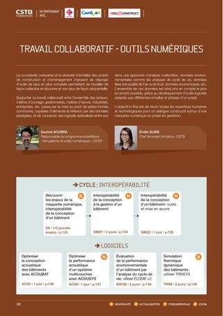 NOUVEAUTÉ ACTUALISATION FONDAMENTAUX ZOOM132
Émilie SUIRE
Chef de projet formation, CSTB
Souheil SOUBRA
Responsable du programme scientifique
« Simulations et outils numériques », CSTB
La complexité croissante et la diversité d’échelles des projets
de construction et d’aménagement imposent de disposer
d’outils de plus en plus complets permettant de travailler de
façon collective et récursive et non plus de façon séquentielle.
Supporter ce travail collaboratif entre l’ensemble des acteurs,
maîtres d’ouvrage, gestionnaires, maîtres d’œuvre, industriels,
entreprises, etc. passe par la mise au point de plates-formes
communes, capables d’alimenter la réflexion par des données
partagées, et de connecter des logiciels spécialisés entre eux
dans une approche d’analyse multicritère : données environ-
nementales comme les analyses de cycle de vie, données
liées à la qualité de l’air ou le bruit, données économiques, etc.
L’ensemble de ces données est ainsi pris en compte le plus
en amont possible, grâce au développement d’outils logiciels
adaptés aux différentes échelles et phases d’un projet.
L’objectif in fine est de réunir toutes les expertises humaines
et technologiques pour un dialogue constructif autour d’une
maquette numérique du projet en gestation.
Optimiser
la conception
acoustique
des bâtiments
avec ACOUBAT
ACO5 I 1 jour I p.136
Évaluation
de la performance
environnementale
d’un bâtiment par
l’analyse du cycle de
vie : utiliser ELODIE v.2
ENV36 I 2 jours I p.138
Optimiser
la performance
acoustique
d’un système
multicouches
avec ACOUSYS
ACO6 I 1 jour I p.137
Simulation
thermique
dynamique
des bâtiments :
utiliser TRNSYS
TRN6 I 3 jours I p.139
Interopérabilité
de la conception
à la gestion d’un
bâtiment
SIM21 I 2 jours I p.134
Découvrir
les enjeux de la
maquette numérique,
interopérabilité
de la conception
d’un bâtiment
D6 I 1/2 journée
(matin) I p.133
Interopérabilité
de la conception
d’un bâtiment : outils
et mise en œuvre
SIM22 I 1 jour I p.135
CYCLE : INTEROPÉRABILITÉ
LOGICIELS
TRAVAILCOLLABORATIF-OUTILSNUMÉRIQUES
EN PARTENARIAT
AVEC…
CSTB_CatalogueFormation_2014_p78-144.indd 132 19/11/13 14:59
 