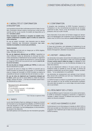 142
3. CONFIRMATION
À réception des inscriptions, le CSTB Formation transmet à
l’entreprise la ou les convention(s)-convocation(s) de formation
confirmant la date, l’heure, le lieu de formation et les modalités
pratiques, ainsi qu’un plan d’accès.
Toute réservation d’une action de formation engage son deman-
deur à sa régularisation par la signature d’une convention de for-
mation avec le CSTB à nous retourner avant le début du stage.
4. FACTURATION
À l’issue de la formation, sont adressées à l’entreprise et le cas
échéant à l’OPCA (cf. point 1), la facture et les pièces justificatives
(feuille d’émargement, attestation de présence).
5. REPORT - ANNULATION
Les demandes d’annulation doivent être formulées par écrit. Elles
ne donnent pas lieu à facturation si elles sont reçues au moins
10 jours ouvrés avant le début du stage, en rappelant le nom
du ou des participant(s), la ou les formation(s) annulée(s) et les
dates des sessions.
En cas de désistement inférieur à 10 jours ouvrés ou en cas
d’absence totale ou partielle au cours du stage, ce dernier est
payable en totalité (sauf cas de force majeure “maladie, accident,
décès…” et sur présentation d’un justificatif).
Les demandes de remplacement sont admises à tout moment.
Elles doivent être confirmées par écrit pour l’établissement des
documents administratifs.
Le CSTB Formation se réserve la possibilité de reporter ou d’an-
nuler une session en cas de nombre de participants insuffisant.
Une autre date de session ou un autre stage vous seront propo-
sés le cas échéant.
6. RÈGLEMENT DES LITIGES
En cas de différend quant à l’exécution d’une action de formation,
le CSTB et l’entreprise s’engagent à rechercher un règlement à
l’amiable. À défaut d’accord, le différend sera soumis à l’appré-
ciation du tribunal compétent.
7. ACCÈS AUX DONNÉES CLIENT
Conformément à la loi Informatique et Libertés du 06/01/1978, le
client peut accéder aux informations le concernant, les rectifier et
s’opposer à leur traitement (par le biais d’une demande écrite au
CSTB Formation).
[ CONDITIONSGÉNÉRALESDEVENTES]
1. MODALITÉS ET CONFIRMATION
D’INSCRIPTION
Les inscriptions doivent être confirmées par écrit à l’aide d’un bul-
letin d’inscription dûment rempli et renvoyé par e-mail (une fois
scanné), par fax ou par courrier. Ce bulletin est disponible sur le
site : formation.cstb.fr.
Votre inscription est définitive à réception du bulletin d’ins-
cription entièrement complété, signé et revêtu du cachet de
votre entreprise.
En cas de bulletin incomplet, votre demande sera en attente
jusqu’à l’obtention des informations nécessaires. Les com-
mandes incomplètes ne seront pas prioritaires.
TIERS-PAYEUR
Nos stages peuvent être pris en charge par un OPCA (Agefos,
Fafiec, OPCAIM, OPCALIA…).
En cas de règlement effectué par un OPCA, il appartient au
client d’effectuer toutes les démarches et d’envoyer les docu-
ments nécessaires à l’établissement de son dossier à l’organisme
dont il dépend, et de s’assurer de sa bonne fin. L’accord de prise
en charge de l’OPCA doit nous parvenir par courrier avant le dé-
but de la formation.
En cas de prise en charge partielle par l’OPCA, le solde sera
facturé directement au client.
Si l’accord de prise en charge de l’OPCA ne parvient pas au
CSTB Formation au premier jour de formation, ou si le dossier de
prise en charge est incomplet, le CSTB Formation se réserve la
possibilité de facturer la totalité des frais de formation au client.
En cas de refus de règlement par l’organisme désigné par
le client, quelle que soit la cause (défaut ou retard de prise en
charge, manque de fonds…), les frais de formation seront factu-
rés directement au client.
Renseignements administratifs :
CSTB Formation
N° de déclaration d’activité* : 1175 025 8675
N° Siret : 7756 882 2900019
Code NAF : 7219Z
* Ceci n’est pas un agrément d’État
2. TARIFS
Le prix des formations figure au catalogue en vigueur au moment
de l’inscription et sur les programmes détaillés. Le CSTB Formation
n’est pas assujetti à la TVA. Les tarifs sont forfaitaires et com-
prennent : la formation, les frais pédagogiques, la documentation,
les pauses et les déjeuners.
Des tarifs spéciaux sont proposés pour les inscriptions groupées.
CSTB_CatalogueFormation_2014_p78-144.indd 142 19/11/13 15:00
 