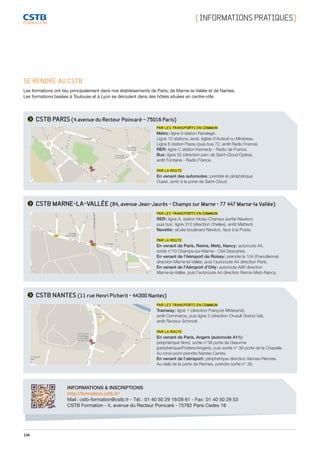 144
[ INFORMATIONSPRATIQUES]
SE RENDRE AU CSTB
Les formations ont lieu principalement dans nos établissements de Paris, de Marne-la-Vallée et de Nantes.
Les formations basées à Toulouse et à Lyon se déroulent dans des hôtels situées en centre-ville.
CSTB PARIS(4 avenue du Recteur Poincaré – 75016 Paris)
CSTB MARNE-LA-VALLÉE (84, avenue Jean-Jaurès – Champs sur Marne - 77 447 Marne-la Vallée)
CSTB NANTES (11 rue Henri Picherit - 44300 Nantes)
PAR LES TRANSPORTS EN COMMUN
Métro : ligne 9 station Ranelagh.
Ligne 10 stations Javel, église d’Auteuil ou Mirabeau.
Ligne 6 station Passy (puis bus 72, arrêt Radio France).
RER : ligne C station Kennedy - Radio de France.
Bus : ligne 52 (direction parc de Saint-Cloud Opéra),
arrêt Fontaine - Radio France.
PAR LA ROUTE
En venant des autoroutes : prendre le périphérique
Ouest, sortir à la porte de Saint-Cloud.
PAR LES TRANSPORTS EN COMMUN
RER : ligne A, station Noisy-Champs (sortie Newton)
puis bus : ligne 312 (direction Chelles), arrêt Matteoti.
Navette : située boulevard Newton, face à la Poste.
PAR LA ROUTE
En venant de Paris, Reims, Metz, Nancy : autoroute A4,
sortie n°10 Champs-sur-Marne - Cité Descartes.
En venant de l’Aéroport de Roissy : prendre la 104 (Francilienne)
direction Marne-la-Vallée, puis l’autoroute A4 direction Paris.
En venant de l’Aéroport d’Orly : autoroute A86 direction
Marne-la-Vallée, puis l’autoroute A4 direction Reims-Metz-Nancy.
PAR LES TRANSPORTS EN COMMUN
Tramway : ligne 1 (direction François Mitterand),
arrêt Commerce, puis ligne 2 (direction Orvault Grand-Val),
arrêt Recteur Schmidt.
PAR LA ROUTE
En venant de Paris, Angers (autoroute A11) :
périphérique Nord, sortie n°38 porte de Gesvrine
(périphérique/Poitiers/Angers), puis sortie n° 39 porte de la Chapelle.
Au rond-point prendre Nantes Centre.
En venant de l’aéroport : périphérique direction Vannes-Rennes.
Au-delà de la porte de Rennes, prendre sortie n° 38.
INFORMATIONS  INSCRIPTIONS
http://formation.cstb.fr/
Mail : cstb-formation@cstb.fr - Tél. : 01 40 50 29 19/28 61 - Fax : 01 40 50 29 53
CSTB Formation - 4, avenue du Recteur Poincaré - 75782 Paris Cedex 16
CSTB_CatalogueFormation_2014_p78-144.indd 144 19/11/13 15:00
 