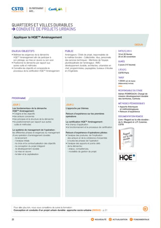 22 NOUVEAUTÉ ACTUALISATION FONDAMENTAUX
PROGRAMME
DEDU9
QUARTIERS ET VILLES DURABLES
CONDUITE DE PROJETS URBAINS
Appliquer la HQETM
Aménagement
ENJEUX/OBJECTIFS
• Maîtriser les exigences de la démarche
HQETM
Aménagement afin de participer à
son pilotage, sa mise en œuvre ou son suivi
• Positionner la démarche par rapport aux
autres outils et méthodes
• Connaître les objectifs et comprendre le
processus de la certification HQETM
Aménagement
PUBLIC
Aménageurs : Chefs de projet, responsables de
la maîtrise foncière - Collectivités : élus, personnels
des services techniques - Membres de l’équipe
pluridisciplinaire de l’aménageur : AMO
développement durable, architectes, urbanistes en
chef, programmistes, paysagistes, bureaux d’études
et d’ingénierie
DATE(S) 2014
19 et 20 février
25 et 26 novembre
DURÉE
2 jours (14 heures)
LIEU(X)
CSTB Paris
TARIF
1 250 € net de taxes
(déjeuner(s) inclus)
RESPONSABLE DU STAGE
Adrien PONROUCH, Chargé de
mission développement durable
des territoires, Certivéa
MÉTHODES PÉDAGOGIQUES
• Apports théoriques
et méthodologiques
• Retours d’expérience
DOCUMENTATION REMISE
Livre « Regard sur la ville durable »
de A. Maugard et J.P. Cuisinier,
CSTB
JOUR 1
Les fondamentaux de la démarche
HQETM
Aménagement :
• l’origine et les objectifs
• les acteurs concernés
• les principes et la structure de la démarche
• le positionnement par rapport aux autres
outils et méthodes
Le système de management de l’opération :
les différentes phases et exigences du management
d’une opération d’aménagement durable :
 - le lancement
 - l’analyse initiale
 - le choix et la contractualisation des objectifs
 - la conception du projet intégrant
le développement durable
 - la mise en œuvre
 - le bilan et la capitalisation
JOUR 2
L’approche par thèmes
Retours d’expérience sur les premières
opérations
La certification HQETM
Aménagement :
• le champ d’application
• le fonctionnement et le processus de certification
Retours d’expérience d’opérations pilotes :
• l’analyse des postures, de l’implication
des acteurs et de la cohérence d’ensemble
à toutes les phases de l’opération
• l’analyse des apports et points clefs
de la démarche :
 - enjeux, compétences,
 - modalités de gestion de projet.
Pour aller plus loin, nous vous conseillons de suivre la formation :
Conception et conduite d’un projet urbain durable : approche socio-urbaine (DEDU2) - p. 21
EN PARTENARIAT
AVEC…
CSTB_CatalogueFormation_2014_p16-77.indd 22 19/11/13 13:02
 