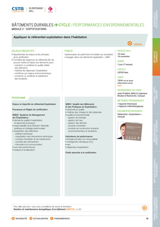 49
TRAVAILCOLLABORATIF-
OUTILSNUMÉRIQUES
MAÎTRISEDESRISQUES–
PATHOLOGIES
RÉGLEMENTATION-
PRODUITS-TECHNIQUES
USAGES-SANTÉ-
CONFORT
BÂTIMENTS
DURABLES
QUARTIERSET
VILLESDURABLES
NOUVEAUTÉ ACTUALISATION FONDAMENTAUX
PROGRAMME
CERQ4
BÂTIMENTS DURABLES CYCLE : PERFORMANCES ENVIRONNEMENTALES
MODULE 2 - CERTIFICATIONS
Appliquer le référentiel exploitation dans l’habitation
ENJEUX/OBJECTIFS
• Appréhender les enjeux et les principes
de la certification
• Connaître les exigences du référentiel afin de
pouvoir mettre en place une démarche pour :
 - maintenir ou améliorer la qualité initiale
des bâtiments
 - maîtriser les dépenses d’exploitation
 - contribuer aux enjeux environnementaux
 - conserver ou améliorer la satisfaction
des locataires
PUBLIC
Gestionnaires de patrimoine immobilier qui souhaitent
s’engager dans une démarche exploitation - AMO
DATE(S) 2014
18 mars
19 novembre
DURÉE
1 jour (7 heures)
LIEU(X)
CSTB Paris
TARIF
750 € net de taxes
(déjeuner(s) inclus)
RESPONSABLE DU STAGE
Jean-Frédéric BAILLY, Ingénieur
Études  Recherche, Cerqual
MÉTHODES PÉDAGOGIQUES
• Apports théoriques
• Apports méthodologiques
DOCUMENTATION REMISE
Référentiel « Exploitation »,
Cerqual
Enjeux et objectifs du référentiel Exploitation
Processus et Règles de certification
SMEX : Système de Management
de l’Exploitation :
• démarche qualité d’exploitation
et approche processus
• responsabilité de la Direction Générale
(politique et stratégie patrimoniale)
• exploitation des bâtiments :
 - politique technique
 - organisation des interventions techniques
 - contrats d’entretien et de maintenance
 - contrôle des interventions
 - information et communication
• suivi des performances
• analyse et amélioration
QBEX : Qualité des Bâtiments
et des Pratiques en Exploitation :
• pérennité et qualité
• maîtrise des charges et des dépenses
• qualité environnementale
 - gestion de l’énergie
 - gestion de l’eau
 - gestion des déchets
 - produits d’entretien
 - produits de construction (impacts
environnementaux et sanitaires)
Indicateurs de performance :
• énergie primaire non renouvelable
• changement climatique (C02)
• eau
• dépenses d’exploitation
Outils associés à la certification
Pour aller plus loin, nous vous conseillons de suivre la formation :
Gestion et maintenance énergétique d’un bâtiment (ENR12) - p. 30
EN PARTENARIAT
AVEC…
RéféRentiel exploitationmillésime 2013
Certifications de l’habitat en exploitation
CSTB_CatalogueFormation_2014_p16-77.indd 49 19/11/13 13:02
 