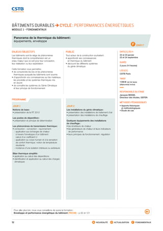 52 NOUVEAUTÉ ACTUALISATION FONDAMENTAUX
PROGRAMME
BÂTIMENTS DURABLES CYCLE : PERFORMANCES ÉNERGÉTIQUES
MODULE 1 - FONDAMENTAUX
Panorama de la thermique du bâtiment :
équipements, enveloppe
ENR17
ENJEUX/OBJECTIFS
Les bâtiments sont le siège de phénomènes
thermiques dont la compréhension est un
enjeu majeur que ce soit pour leur conception,
leur réalisation ou leur exploitation
Cette formation vous permettra :
• de comprendre les lois et les phénomènes
thermiques auxquels les bâtiments sont soumis
• d’approfondir vos connaissances sur les matériaux,
les procédés et les systèmes thermiques mis
en œuvre
• de connaître les systèmes du Génie Climatique
et leur principe de fonctionnement
PUBLIC
Tout acteur de la construction souhaitant :
• approfondir ses connaissances
en thermique du bâtiment
• découvrir les différents systèmes
du génie climatique
DATE(S) 2014
22 et 23 janvier
23 et 24 septembre
DURÉE
2 jours (14 heures)
LIEU(X)
CSTB Paris
TARIF
1 090 € net de taxes
(déjeuner(s) inclus)
RESPONSABLE DU STAGE
Jacques BESSE,
Directeur des études, GEFEN
MÉTHODES PÉDAGOGIQUES
• Apports théoriques
et méthodologiques
• Étude de cas
JOUR 1
Notions de base :
• présentation de la RT 2012
Les postes de déperdition :
• présentation et principe de détermination
Les phénomènes de transmission thermique :
• conduction - convection - rayonnement :
 - application aux échanges de chaleur
à travers l’enveloppe d’un bâtiment :
calcul d’un cœfficient U
 - application au corps humain et à la sensation
de confort thermique : notion de température
résultante
 - incidence d’une isolation intérieure ou extérieure
Bilan thermique simplifié :
• application au calcul des déperditions
• identification et application au calcul des charges
climatiques
JOUR 2
Les installations du génie climatique :
• présentation des installations de traitement d’air
• présentation des installations de chauffage
Quelques équipements des installations
de chauffage :
• les émetteurs de chaleur
• les générateurs de chaleur et leurs indicateurs
de performance
• leurs principes de fonctionnement : régulation
Pour aller plus loin, nous vous conseillons de suivre la formation :
Enveloppe et performance énergétique du bâtiment (TEC59) - p. 62 et 121
CSTB_CatalogueFormation_2014_p16-77.indd 52 19/11/13 13:02
 