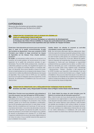 5
[ FORMATION]
EXPÉRIENCES
Découvrez deux formations personnalisées réalisées  
par le CSTB Formation pour De Dietrich et LDA22
Émilie Suire : Pourriez-vous nous présenter votre entreprise et
nous dire pourquoi vous avez fait appel au CSTB formation ?
Marc Lelou : De Dietrich Thermique est une société industrielle
spécialisée dans la conception, la fabrication et la commercialisa-
tion de systèmes de chauffage et de production d’eau chaude
sanitaire. Leader sur le marché des chaudières à condensation,
plus de 200 grossistes approvisionnent un vaste réseau d’instal-
lateurs dont les compétences sont reconnues. En tant que ser-
vice interne de formation, nous avions des demandes concernant
la RT 2012. Afin d’apporter une réponse de qualité, nous avons
décidé de participer à une formation de formateurs pour maîtriser
les tenants et aboutissants de la dernière RT. Le CSTB étant
l’organisme institutionnel à la source des textes réglementaires et
du moteur de calcul, il nous a semblé naturel de faire appel à lui
pour la réalisation de ce projet.
E. S. : Quels étaient les enjeux de cette formation pour De
Dietrich et comment elle est réinvestie aujourd’hui ?
M. L. : Cette formation de 3 jours devait apporter des repères dans
les évolutions de la réglementation à notre équipe formation pour
qu’ils disposent de bases solides sur le sujet. Notre équipe de for-
mateurs des centres régionaux ayant participé à cette formation
est satisfaite des échanges et des contenus délivrés. Ils réinves-
tissent ces connaissances dans le cadre d’une session de forma-
tion courte, destinée à nos collaborateurs internes (force de vente)
et nos clients (distributeurs et installateurs), afin qu’ils soient
moteurs et aident nos clients finaux dans leurs décisions d’achats.
FORMATION DE FORMATEURS SUR LA RÉGLEMENTATION THERMIQUE POUR DE DIETRICH
Entretien avec Marc Lelou, Responsable Formation dans la Région Centre-Ouest chez De Dietrich
Émilie Suire : Votre laboratoire est reconnu pour son expertise
dans le cadre de la qualité environnementale au-delà
des frontières du département. Vous avez contacté le CSTB
Formation pour réaliser un stage concernant les risques
de légionelles sur les réseaux d’eau chaude sanitaire :
pourquoi ?
Ali Guellil : Les laboratoires publics bretons se consacrent à la
protection de la santé publique, de l’environnement et au déve-
loppement de la qualité des productions animales et agro­
alimentaires. Plus de 2 000 clients professionnels, industriels ou
collectivités publiques ou privées, font régulièrement appel à nos
services, qu’il s’agisse de contrôles officiels ou d’analyses réali-
sées, à la demande. Nous avions identifié un besoin de compé-
tences complémentaires sur la connaissance des réseaux d’eaux,
notamment en matière de prélèvements effectués pour les risques
de légionelles. Nous avons choisi le CSTB pour son expertise
reconnue sur le sujet et l’intégration dans leur programme, à notre
demande, de présentations d’installations que nous avions pré-
sélectionnées.
Quelles étaient vos attentes et comment se sont-elles
concrétisées à travers cette formation ?
A. G. : Nos techniciens effectuaient déjà des prélèvements. Néan-
moins leur approche empirique esquissait quelques limites, notam-
ment en termes de conseil auprès de nos clients. Nous attendions
de cette formation qu’elle apporte une connaissance systémique
des réseaux d’eau chaude pour, d’une part, effectuer les prélève-
ments en disposant de l’ensemble des connaissances techniques
nécessaires et, d’autre part, pour développer un argumentaire
professionnel face aux questions de nos clients. Le LDA22 a cen-
tralisé les demandes pour réunir 5 laboratoires publics bretons
autour de ce projet. Olivier Correc, Ingénieur projet « Climato­logie
- Aéro­dynamique - Pollution - Épuration » a été missionné par
le CSTB Formation pour répondre à notre demande. Il est venu
nous rencontrer en amont de la formation pour y intégrer 4 audits
d’installations. Nous pouvons désormais assurer à nos clients que
nous disposons de l’ensemble des compétences techniques pour
mettre en évidence les défauts sur les réseaux d’eau chaude sani-
taire concernant les risques de légionelles.
FORMATION DES TECHNICIENS SUR LES RISQUES DE LÉGIONELLES
POUR LES LABORATOIRES PUBLICS BRETONS
Entretien avec Ali Guellil, Technicien Biologique au Laboratoire de développement
et d’analyses des Côtes d’Armor (LDA22), en charge plus particulièrement des prélèvements
d’eaux et d’environnement et des expertises ainsi que membre de l’équipe formation
CSTB_CatalogueFormation_2014_p01-15.indd 5 19/11/13 13:01
 