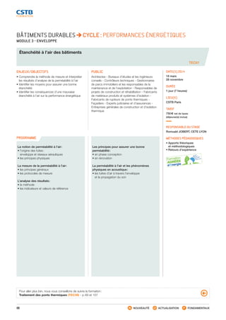 68 NOUVEAUTÉ ACTUALISATION FONDAMENTAUX
PROGRAMME
TEC61
BÂTIMENTS DURABLES CYCLE : PERFORMANCES ÉNERGÉTIQUES
MODULE 3 - ENVELOPPE
Étanchéité à l’air des bâtiments
ENJEUX/OBJECTIFS
• Comprendre la méthode de mesure et interpréter
les résultats d’analyse de la perméabilité à l’air
• Identifier les moyens pour assurer une bonne
étanchéité
• Identifier les conséquences d’une mauvaise
étanchéité à l’air sur la performance énergétique
PUBLIC
Architectes - Bureaux d’études et les ingénieurs
conseils - Contrôleurs techniques - Gestionnaires
de parcs immobiliers et les responsables de la
maintenance et de l’exploitation - Responsables de
projets de construction et réhabilitation - Fabricants
de matériaux produits et systèmes d’isolation -
Fabricants de rupteurs de ponts thermiques -
Façadiers - Experts judiciaires et d’assurances -
Entreprises générales de construction et d’isolation
thermique
DATE(S) 2014
18 mars
28 novembre
DURÉE
1 jour (7 heures)
LIEU(X)
CSTB Paris
TARIF
750 € net de taxes
(déjeuner(s) inclus)
RESPONSABLE DU STAGE
Romuald JOBERT, CETE LYON
MÉTHODES PÉDAGOGIQUES
• Apports théoriques
et méthodologiques
• Retours d’expérience
La notion de perméabilité à l’air :
• l’origine des fuites :
enveloppe et réseaux aérauliques
• les principes physiques
La mesure de la perméabilité à l’air :
• les principes généraux
• les protocoles de mesure
L’analyse des résultats :
• la méthode
• les indicateurs et valeurs de référence
Les principes pour assurer une bonne
perméabilité :
• en phase conception
• en rénovation
La perméabilité à l’air et les phénomènes
physiques en acoustique :
• les fuites d’air à travers l’enveloppe
et la propagation du son
Pour aller plus loin, nous vous conseillons de suivre la formation :
Traitement des ponts thermiques (TEC39) - p. 69 et 107
CSTB_CatalogueFormation_2014_p16-77.indd 68 19/11/13 13:02
 